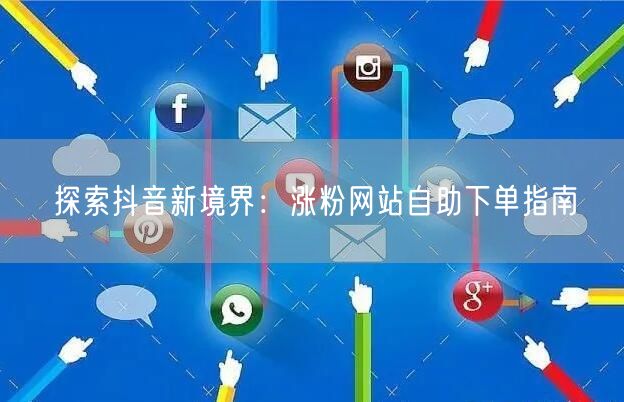 探索抖音新境界：涨粉网站自助下单指南