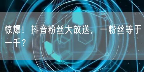 惊爆！抖音粉丝大放送，一粉丝等于一千？