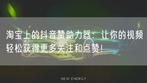 淘宝上的抖音赞助力器：让你的视频轻松获得更多关注和点赞！