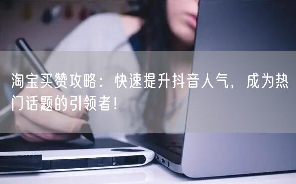 淘宝买赞攻略：快速提升抖音人气，成为热门话题的引领者！