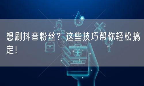 想刷抖音粉丝？这些技巧帮你轻松搞定！