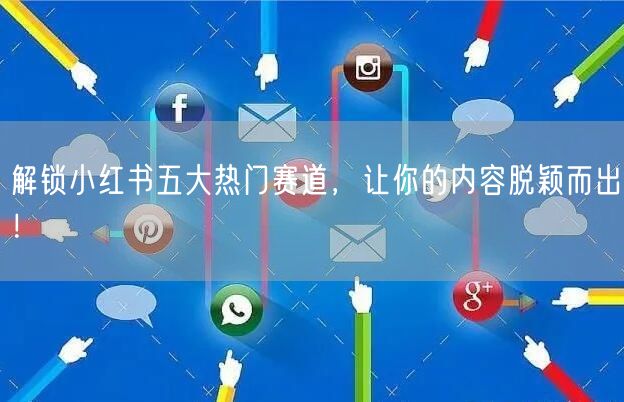 解锁小红书五大热门赛道，让你的内容脱颖而出！