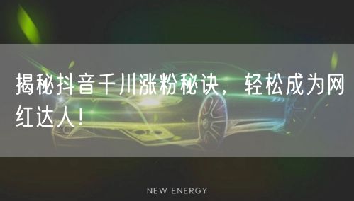 揭秘抖音千川涨粉秘诀，轻松成为网红达人！