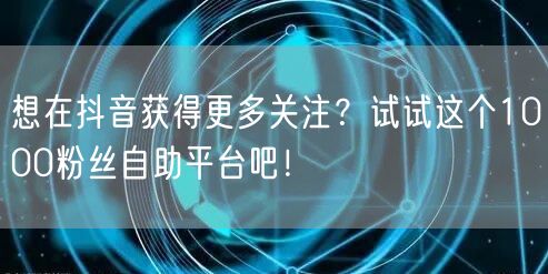 想在抖音获得更多关注？试试这个1000粉丝自助平台吧！
