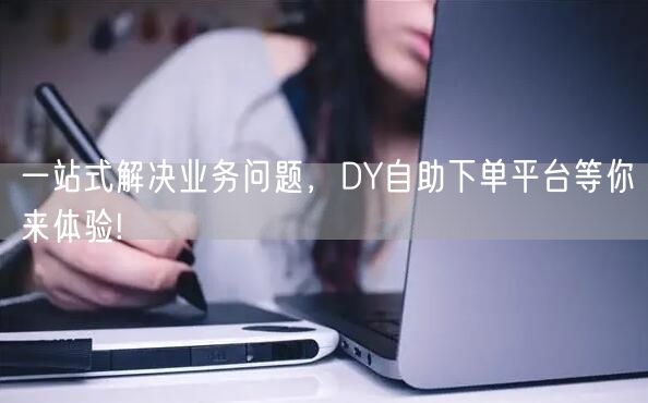 一站式解决业务问题，DY自助下单平台等你来体验!