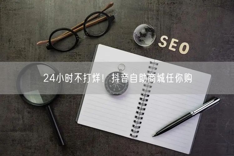 24小时不打烊！抖音自助商城任你购