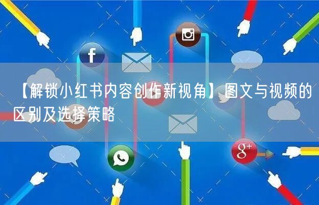 【解锁小红书内容创作新视角】图文与视频的区别及选择策略