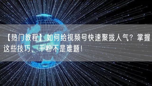 【热门教程】如何给视频号快速聚拢人气？掌握这些技巧，千粉不是难题！