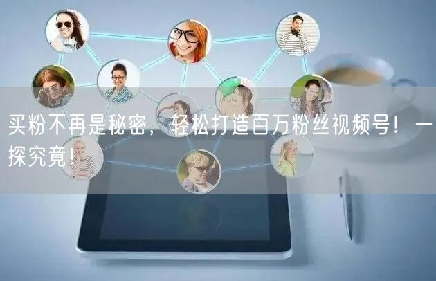 买粉不再是秘密，轻松打造百万粉丝视频号！一探究竟！
