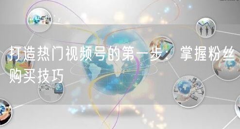打造热门视频号的第一步：掌握粉丝购买技巧