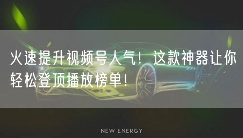 火速提升视频号人气！这款神器让你轻松登顶播放榜单！