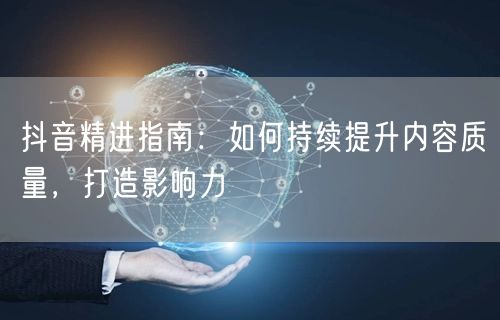 抖音精进指南：如何持续提升内容质量，打造影响力