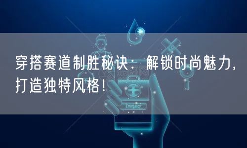 穿搭赛道制胜秘诀：解锁时尚魅力，打造独特风格！