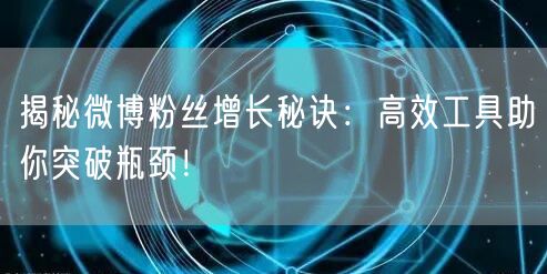 揭秘微博粉丝增长秘诀：高效工具助你突破瓶颈！