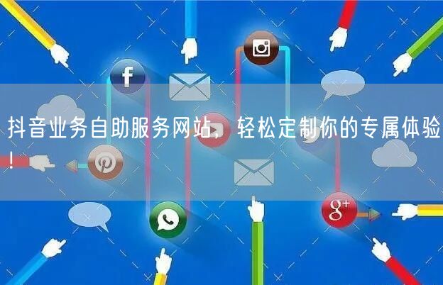 抖音业务自助服务网站，轻松定制你的专属体验！