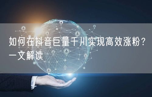 如何在抖音巨量千川实现高效涨粉？一文解读