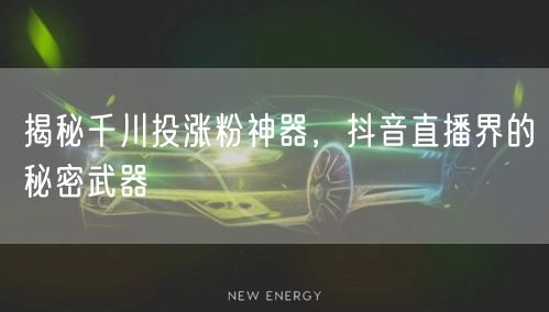 揭秘千川投涨粉神器，抖音直播界的秘密武器