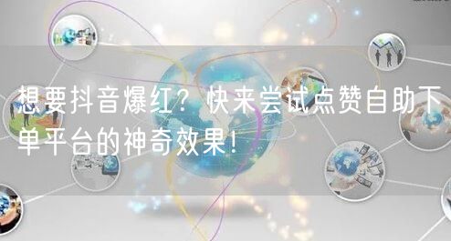 想要抖音爆红？快来尝试点赞自助下单平台的神奇效果！