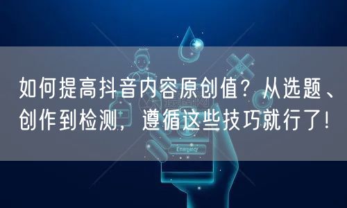如何提高抖音内容原创值？从选题、创作到检测，遵循这些技巧就行了！