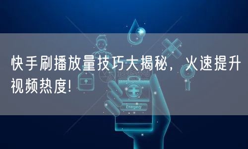 快手刷播放量技巧大揭秘，火速提升视频热度!