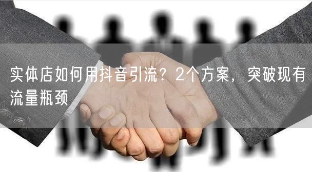 实体店如何用抖音引流？2个方案，突破现有流量瓶颈