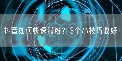 抖音如何快速涨粉？3个小技巧收好！