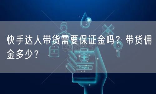 快手达人带货需要保证金吗？带货佣金多少？