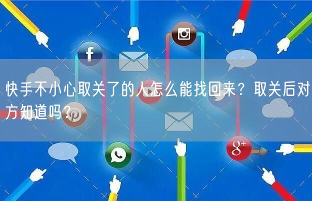 快手不小心取关了的人怎么能找回来？取关后对方知道吗？