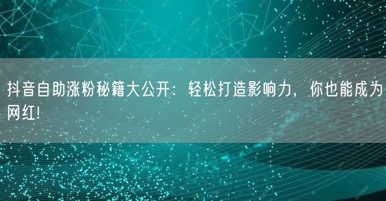 抖音自助涨粉秘籍大公开：轻松打造影响力，你也能成为网红!