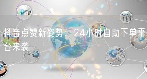 抖音点赞新姿势：24小时自助下单平台来袭