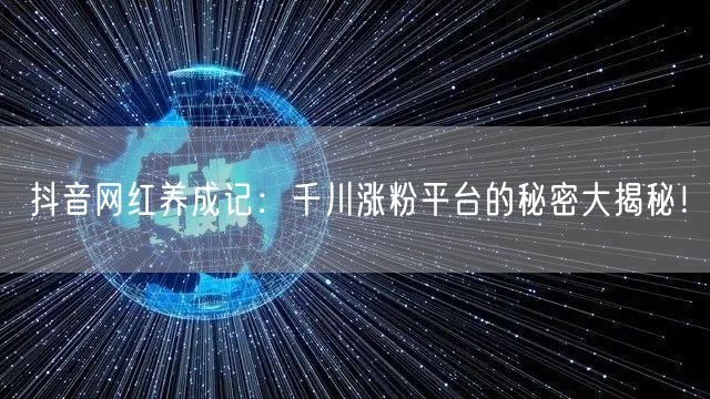 抖音网红养成记：千川涨粉平台的秘密大揭秘！