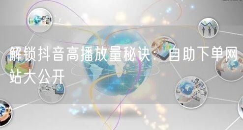 解锁抖音高播放量秘诀：自助下单网站大公开