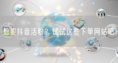 想要抖音活粉？试试这些下单网站吧！