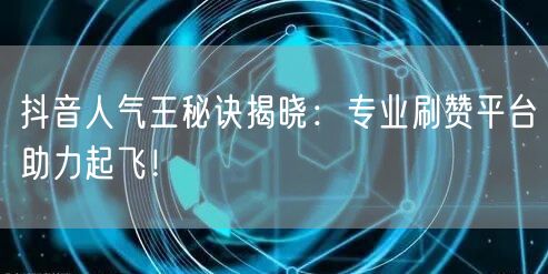 抖音人气王秘诀揭晓：专业刷赞平台助力起飞！