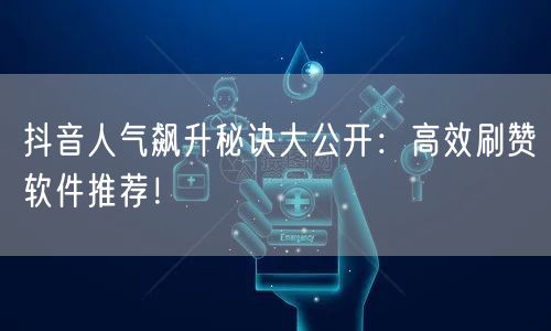 抖音人气飙升秘诀大公开：高效刷赞软件推荐！