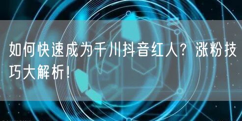 如何快速成为千川抖音红人？涨粉技巧大解析！