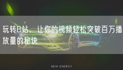 玩转B站，让你的视频轻松突破百万播放量的秘诀