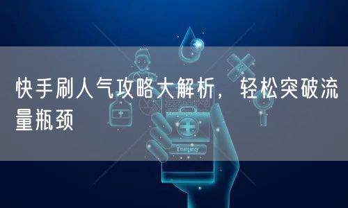 快手刷人气攻略大解析，轻松突破流量瓶颈