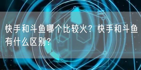 快手和斗鱼哪个比较火？快手和斗鱼有什么区别？