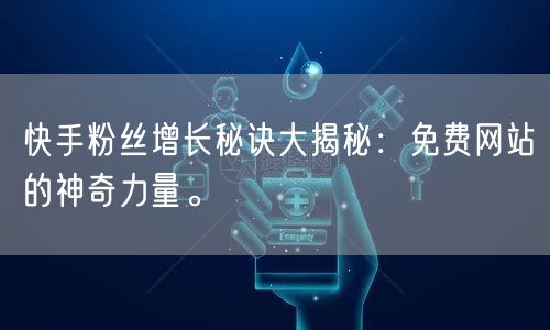 快手粉丝增长秘诀大揭秘：免费网站的神奇力量。