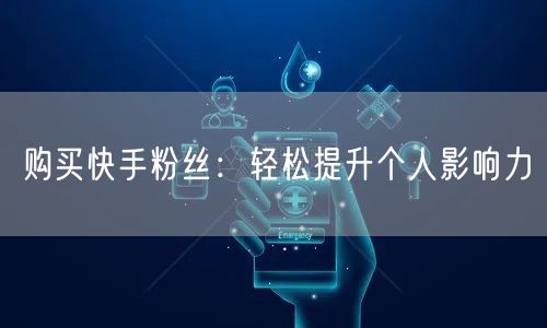 购买快手粉丝：轻松提升个人影响力