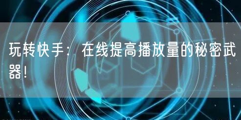 玩转快手：在线提高播放量的秘密武器！