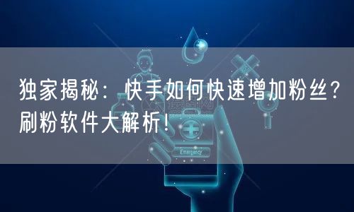 独家揭秘：快手如何快速增加粉丝？刷粉软件大解析！