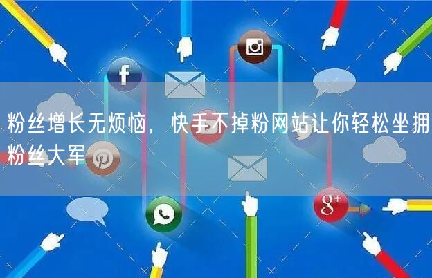 粉丝增长无烦恼，快手不掉粉网站让你轻松坐拥粉丝大军