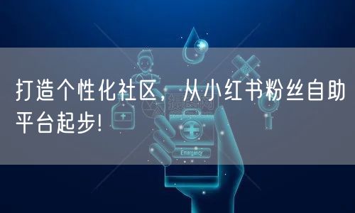打造个性化社区，从小红书粉丝自助平台起步!
