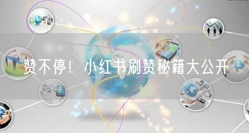 赞不停!小红书刷赞秘籍大公开