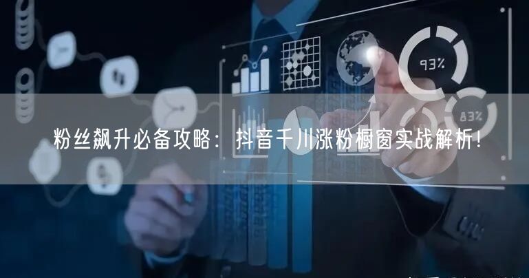 粉丝飙升必备攻略：抖音千川涨粉橱窗实战解析！