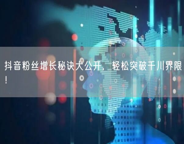 抖音粉丝增长秘诀大公开，轻松突破千川界限！