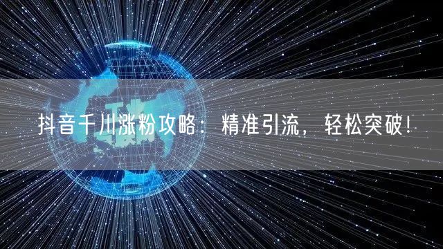 抖音千川涨粉攻略：精准引流，轻松突破！