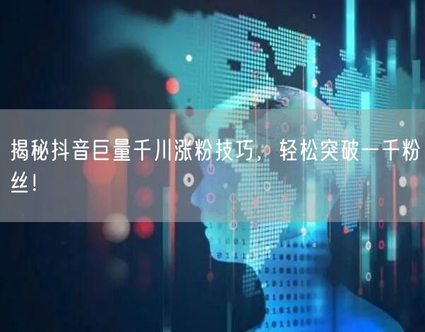 揭秘抖音巨量千川涨粉技巧，轻松突破一千粉丝！